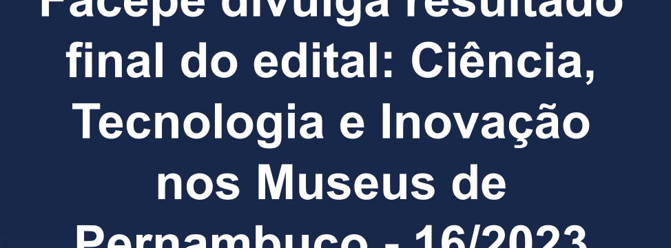 Edital Ciencia Tecnologia e Inovacao - museus de pernambuco 16 2023